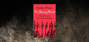 The Blazing World: A New History of Revolutionary England by Jonathan Healey