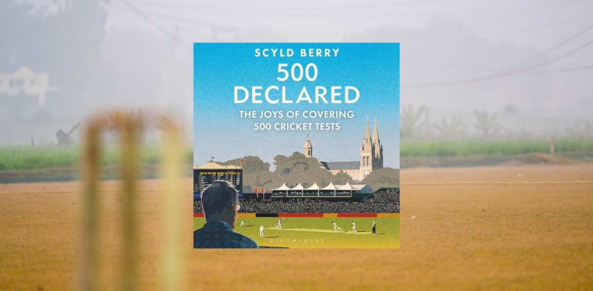 500 Declared: THE JOYS OF COVERING 500 CRICKET TESTS by Scyld Berry