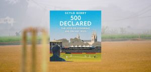 500 Declared: THE JOYS OF COVERING 500 CRICKET TESTS by Scyld Berry