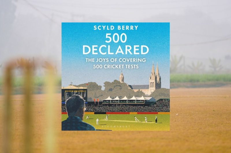 500 Declared: THE JOYS OF COVERING 500 CRICKET TESTS by Scyld Berry