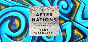 AFTER NATIONS: The Making and Unmaking of a World Order by Rana Dasgupta