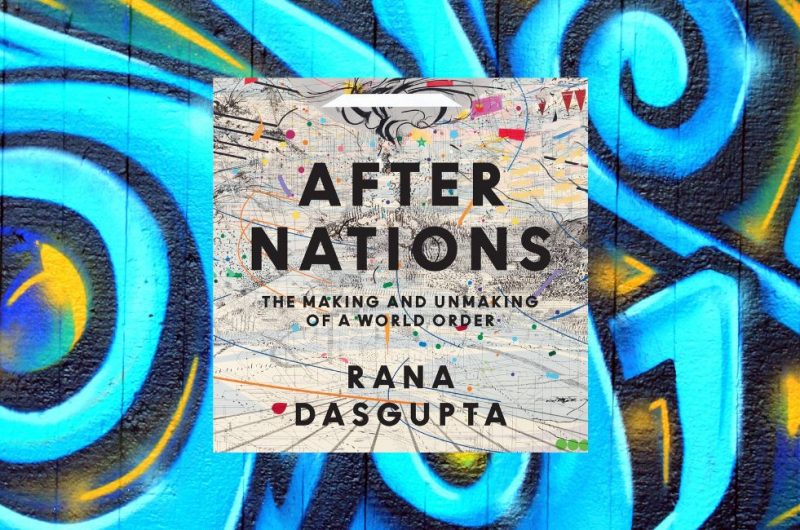 AFTER NATIONS: The Making and Unmaking of a World Order by Rana Dasgupta