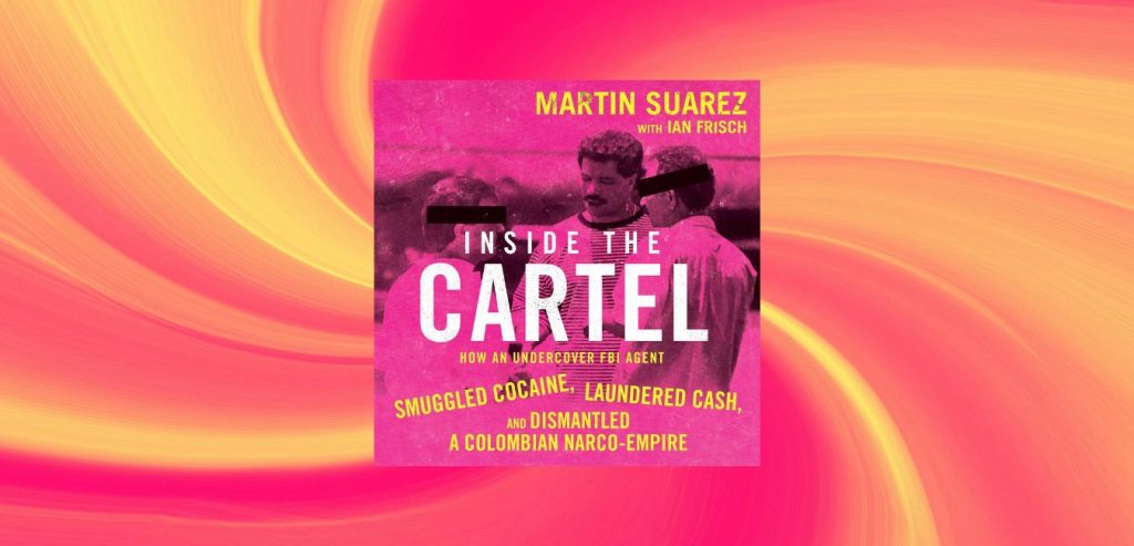 INSIDE THE CARTEL: How an Undercover FBI Agent Smuggled Cocaine, Laundered Cash and Dismantled a Colombian Narco-Empire by Martin Suarez with Ian Frisch