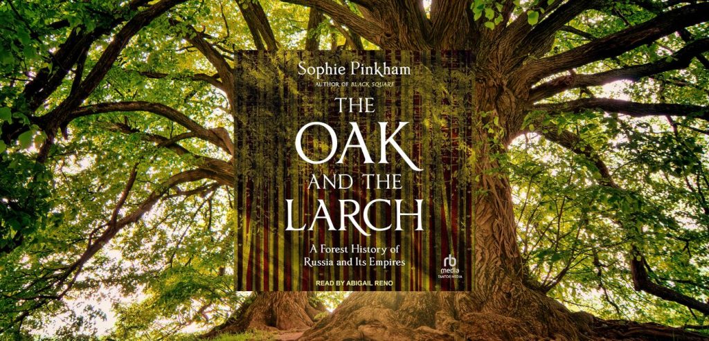THE OAK AND THE LARCH: A Forest History of Russia and its Empires by Sophie Pinkham