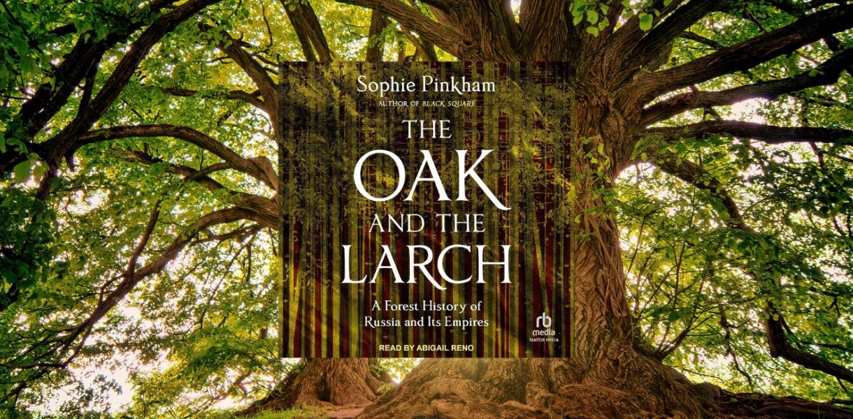 THE OAK AND THE LARCH: A Forest History of Russia and its Empires by Sophie Pinkham